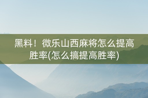 黑料！微乐山西麻将怎么提高胜率(怎么搞提高胜率)