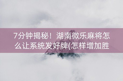 7分钟揭秘！湖南微乐麻将怎么让系统发好牌(怎样增加胜率)