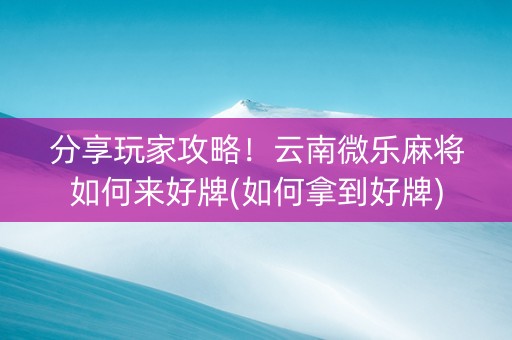 分享玩家攻略！云南微乐麻将如何来好牌(如何拿到好牌)