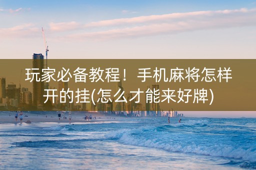 玩家必备教程！手机麻将怎样开的挂(怎么才能来好牌)