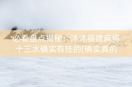 必看盘点揭秘！沐沐福建麻将十三水确实有挂的(确实真的有挂)