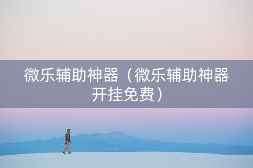微乐辅助神器（微乐辅助神器开挂免费）