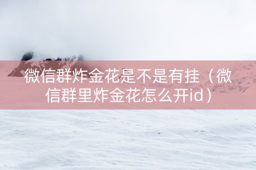 微信群炸金花是不是有挂（微信群里炸金花怎么开id）