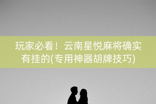 玩家必看！云南星悦麻将确实有挂的(专用神器胡牌技巧)