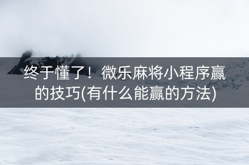 终于懂了！微乐麻将小程序赢的技巧(有什么能赢的方法)