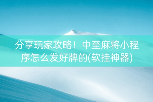 分享玩家攻略！中至麻将小程序怎么发好牌的(软挂神器)