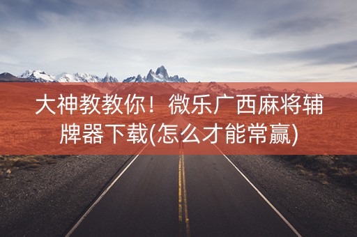 大神教教你！微乐广西麻将辅牌器下载(怎么才能常赢)