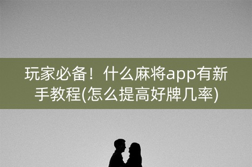 玩家必备！什么麻将app有新手教程(怎么提高好牌几率)