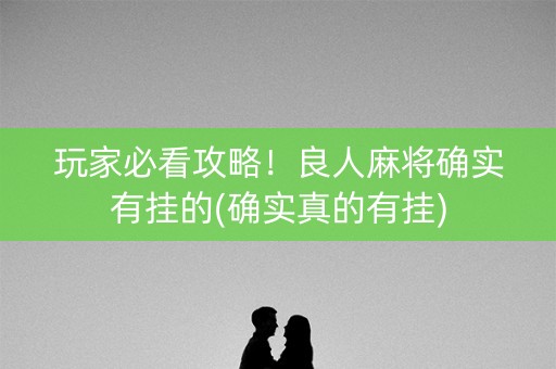 玩家必看攻略！良人麻将确实有挂的(确实真的有挂)