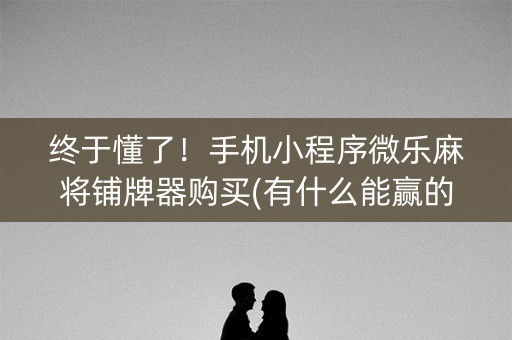 终于懂了！手机小程序微乐麻将铺牌器购买(有什么能赢的方法)