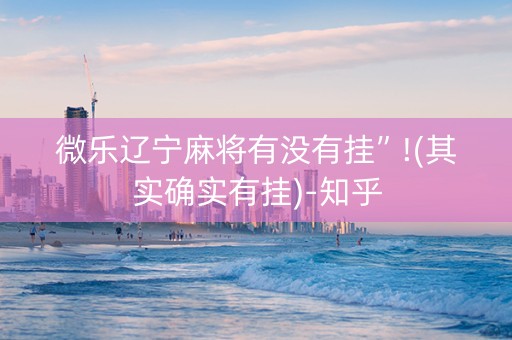 微乐辽宁麻将有没有挂”!(其实确实有挂)-知乎