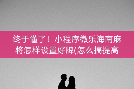 终于懂了！小程序微乐海南麻将怎样设置好牌(怎么搞提高胜率)