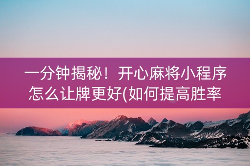 一分钟揭秘！开心麻将小程序怎么让牌更好(如何提高胜率)