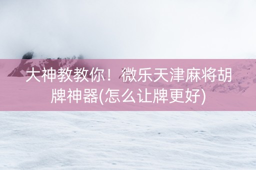 大神教教你！微乐天津麻将胡牌神器(怎么让牌更好)