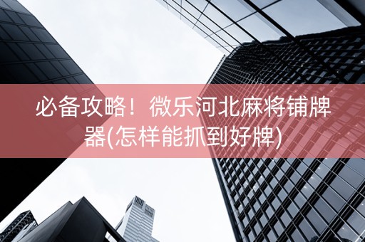 必备攻略！微乐河北麻将铺牌器(怎样能抓到好牌)
