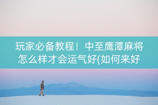 玩家必备教程！中至鹰潭麻将怎么样才会运气好(如何来好牌)