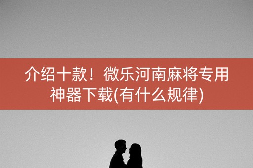 介绍十款！微乐河南麻将专用神器下载(有什么规律)