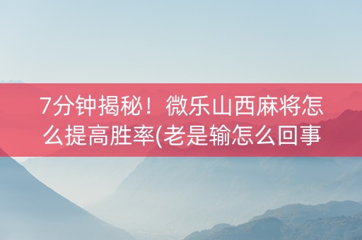 7分钟揭秘！微乐山西麻将怎么提高胜率(老是输怎么回事)