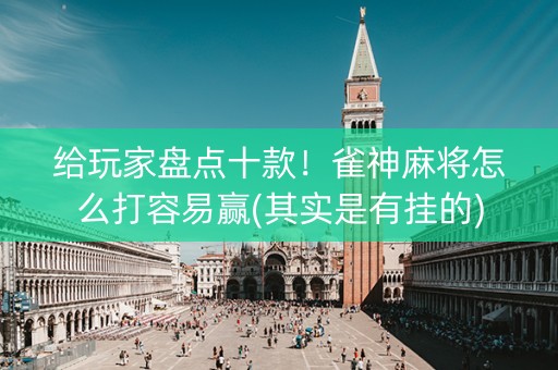 给玩家盘点十款！雀神麻将怎么打容易赢(其实是有挂的)