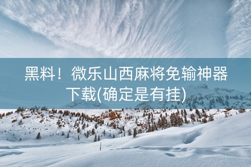 黑料！微乐山西麻将免输神器下载(确定是有挂)