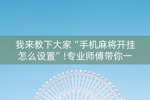 我来教下大家“手机麻将开挂怎么设置”!专业师傅带你一起了解（详细教程）-知乎
