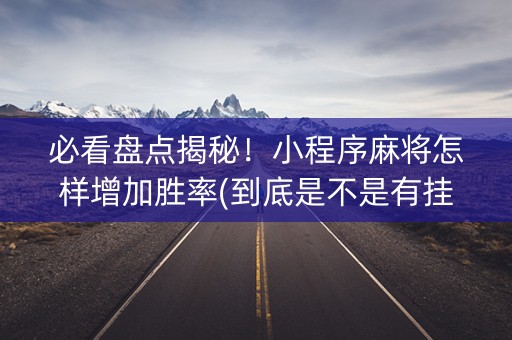 必看盘点揭秘！小程序麻将怎样增加胜率(到底是不是有挂)