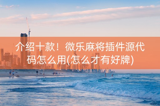 介绍十款！微乐麻将插件源代码怎么用(怎么才有好牌)