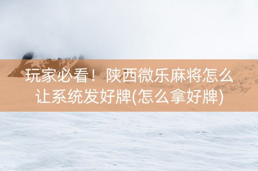 玩家必看！陕西微乐麻将怎么让系统发好牌(怎么拿好牌)