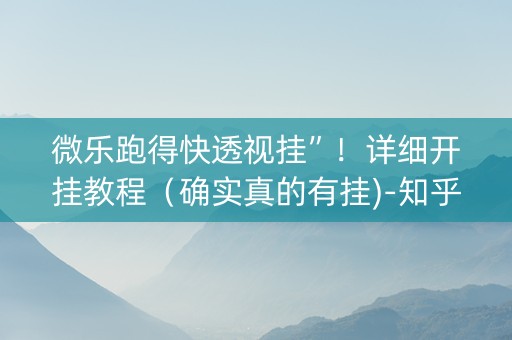 微乐跑得快透视挂”！详细开挂教程（确实真的有挂)-知乎