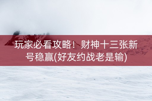 玩家必看攻略！财神十三张新号稳赢(好友约战老是输)