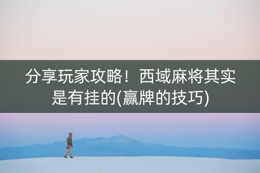 分享玩家攻略！西域麻将其实是有挂的(赢牌的技巧)