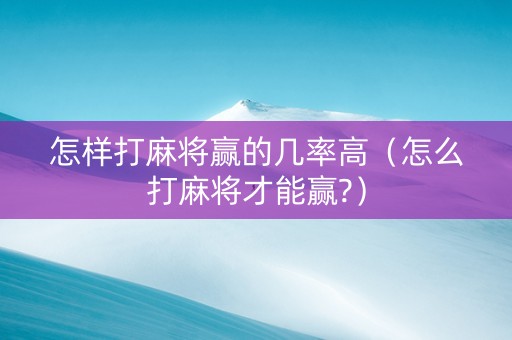 怎样打麻将赢的几率高（怎么打麻将才能赢?）