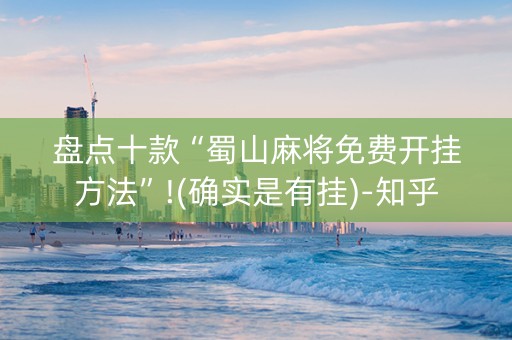 盘点十款“蜀山麻将免费开挂方法”!(确实是有挂)-知乎