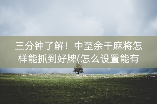 三分钟了解！中至余干麻将怎样能抓到好牌(怎么设置能有好牌)