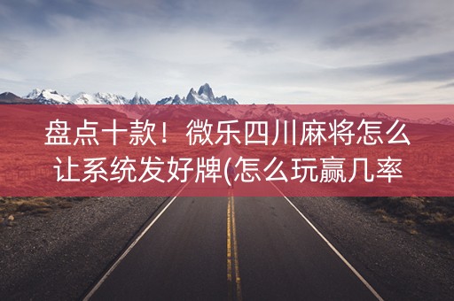 盘点十款！微乐四川麻将怎么让系统发好牌(怎么玩赢几率大)