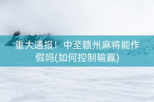 重大通报！中至赣州麻将能作假吗(如何控制输赢)