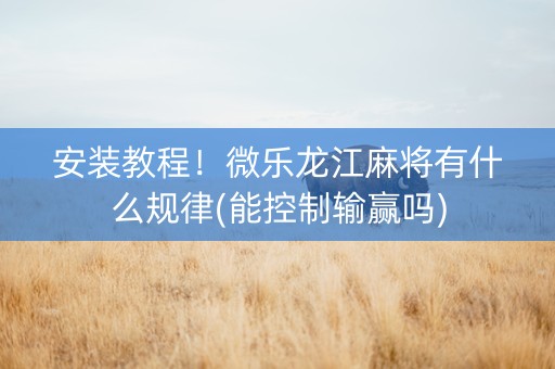 安装教程！微乐龙江麻将有什么规律(能控制输赢吗)