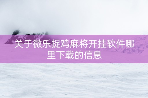 关于微乐捉鸡麻将开挂软件哪里下载的信息