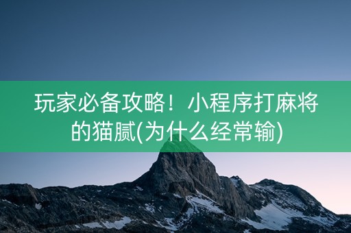 玩家必备攻略！小程序打麻将的猫腻(为什么经常输)