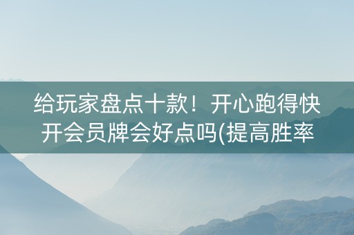 给玩家盘点十款！开心跑得快开会员牌会好点吗(提高胜率软件)
