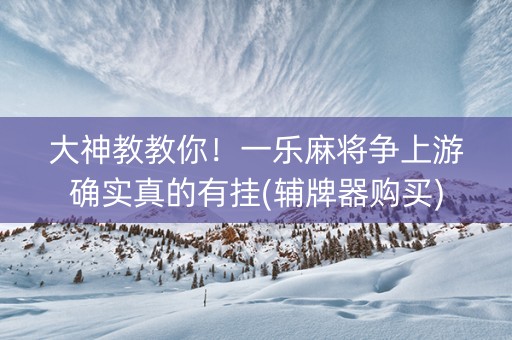 大神教教你！一乐麻将争上游确实真的有挂(辅牌器购买)