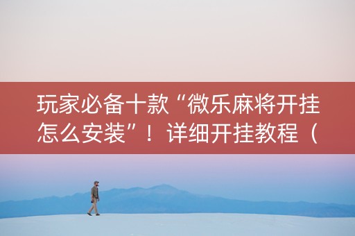 玩家必备十款“微乐麻将开挂怎么安装”！详细开挂教程（确实真的有挂)-知乎