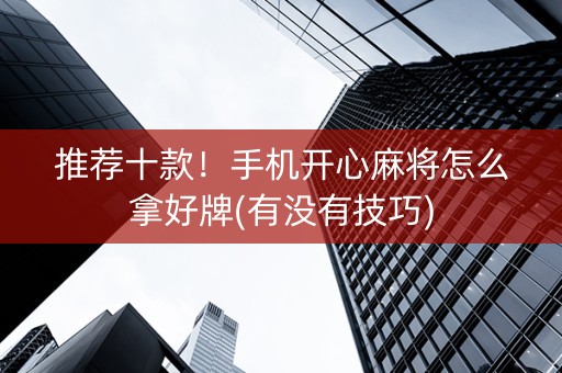 推荐十款！手机开心麻将怎么拿好牌(有没有技巧)