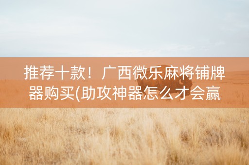 推荐十款！广西微乐麻将铺牌器购买(助攻神器怎么才会赢)