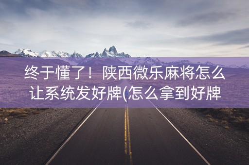 终于懂了！陕西微乐麻将怎么让系统发好牌(怎么拿到好牌)
