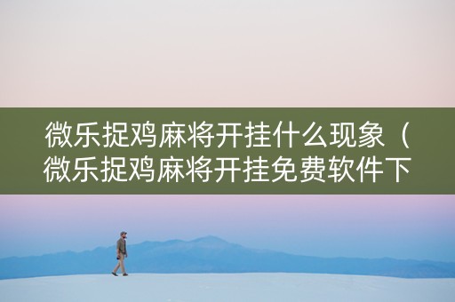 微乐捉鸡麻将开挂什么现象（微乐捉鸡麻将开挂免费软件下载）