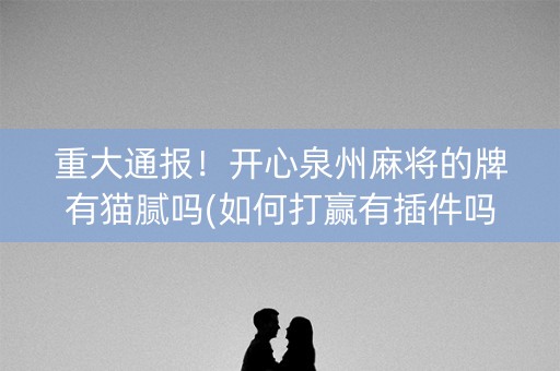 重大通报！开心泉州麻将的牌有猫腻吗(如何打赢有插件吗)