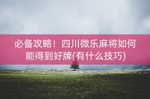 必备攻略！四川微乐麻将如何能得到好牌(有什么技巧)