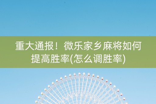重大通报！微乐家乡麻将如何提高胜率(怎么调胜率)
