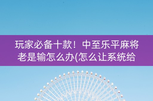 玩家必备十款！中至乐平麻将老是输怎么办(怎么让系统给你发好牌)